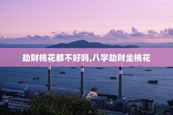 劫财桃花都不好吗,八字劫财坐桃花