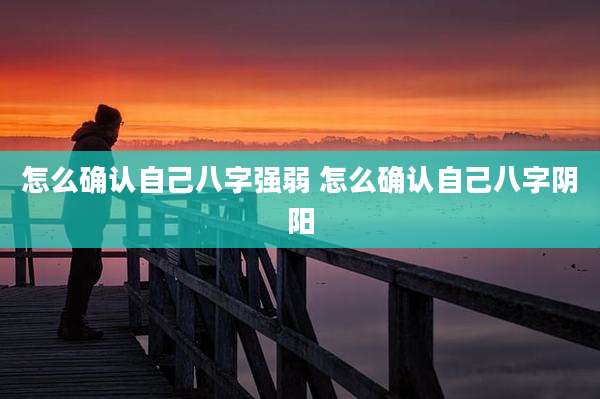 怎么确认自己八字强弱 怎么确认自己八字阴阳