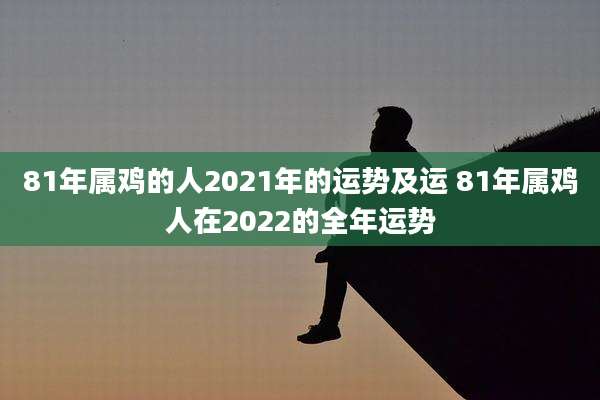 81年属鸡的人2021年的运势及运 81年属鸡人在2022的全年运势