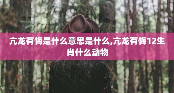 亢龙有悔是什么意思是什么,亢龙有悔12生肖什么动物