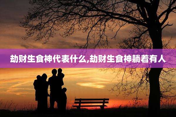 劫财生食神代表什么,劫财生食神躺着有人