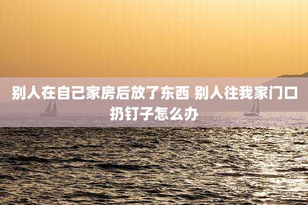别人在自己家房后放了东西 别人往我家门口扔钉子怎么办