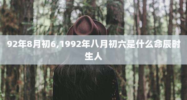 92年8月初6,1992年八月初六是什么命辰时生人