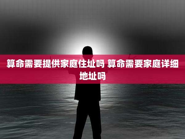 算命需要提供家庭住址吗 算命需要家庭详细地址吗