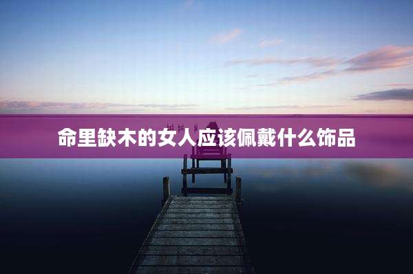 命里缺木的女人应该佩戴什么饰品