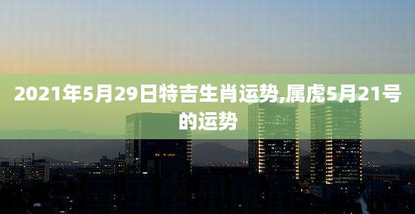 2021年5月29日特吉生肖运势,属虎5月21号的运势