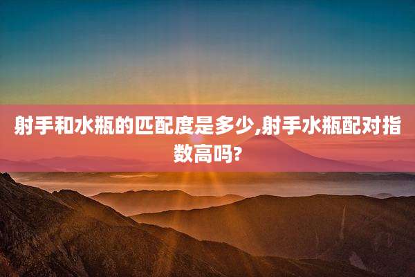 射手和水瓶的匹配度是多少,射手水瓶配对指数高吗?