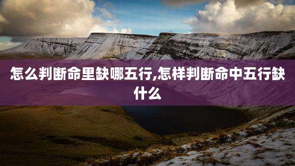 怎么判断命里缺哪五行,怎样判断命中五行缺什么