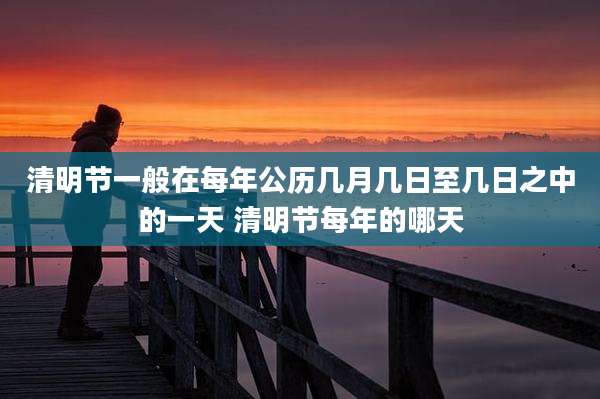 清明节一般在每年公历几月几日至几日之中的一天 清明节每年的哪天