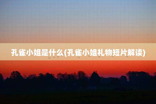 孔雀小姐是什么(孔雀小姐礼物短片解读)