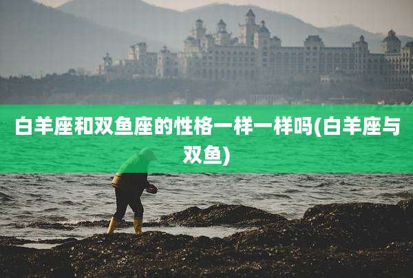 白羊座和双鱼座的性格一样一样吗(白羊座与双鱼)