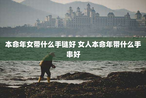 本命年女带什么手链好 女人本命年带什么手串好
