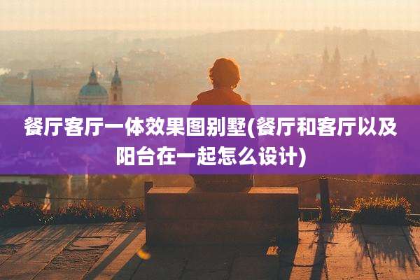 餐厅客厅一体效果图别墅(餐厅和客厅以及阳台在一起怎么设计)