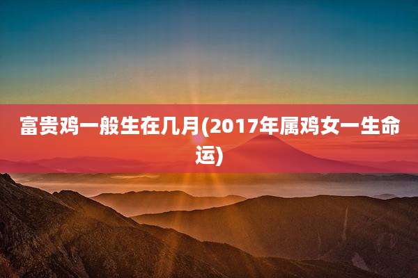 富贵鸡一般生在几月(2017年属鸡女一生命运)