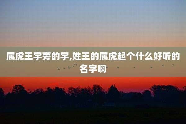 属虎王字旁的字,姓王的属虎起个什么好听的名字啊