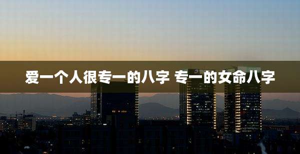爱一个人很专一的八字 专一的女命八字