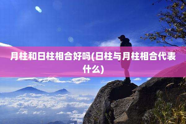 月柱和日柱相合好吗(日柱与月柱相合代表什么)