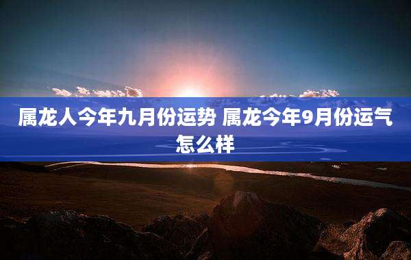 属龙人今年九月份运势 属龙今年9月份运气怎么样