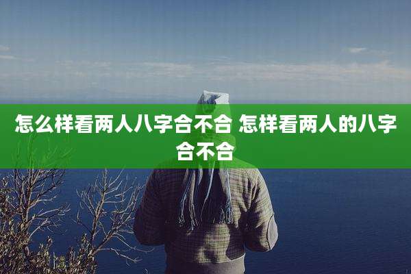 怎么样看两人八字合不合 怎样看两人的八字合不合