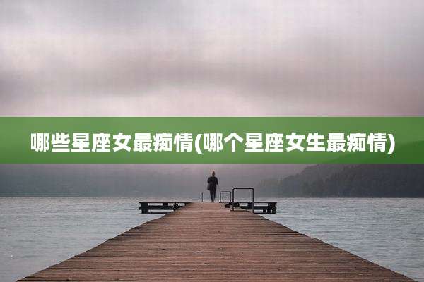 哪些星座女最痴情(哪个星座女生最痴情)