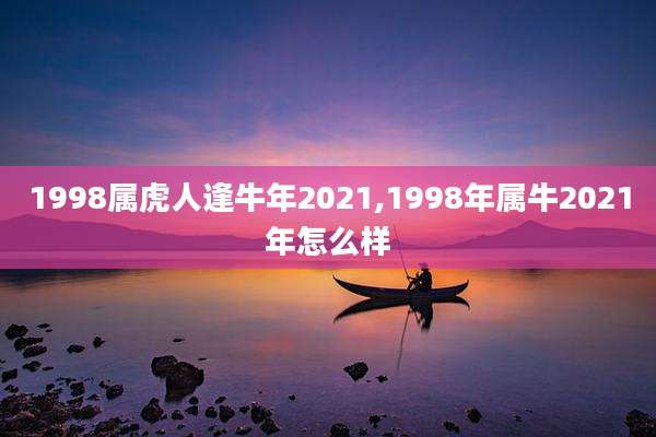 1998属虎人逢牛年2021,1998年属牛2021年怎么样
