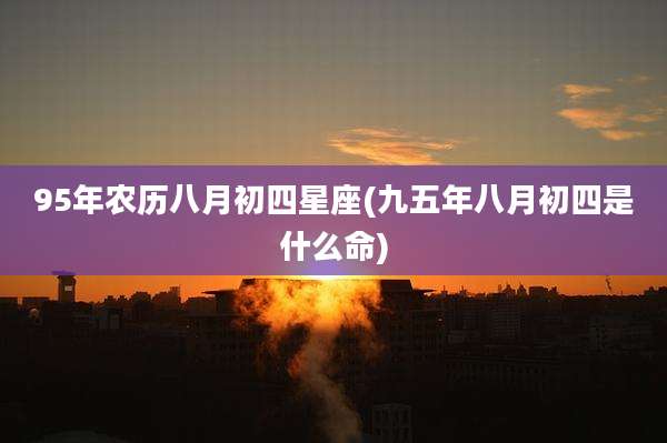 95年农历八月初四星座(九五年八月初四是什么命)
