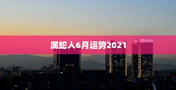 属蛇人6月运势2021