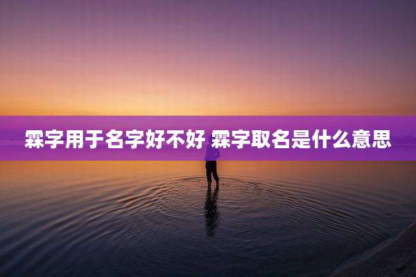 霖字用于名字好不好 霖字取名是什么意思