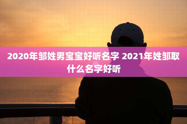 2020年邹姓男宝宝好听名字 2021年姓邹取什么名字好听