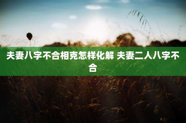 夫妻八字不合相克怎样化解 夫妻二人八字不合