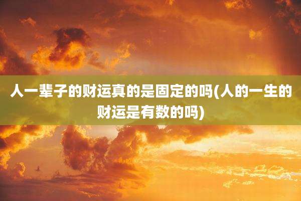人一辈子的财运真的是固定的吗(人的一生的财运是有数的吗)