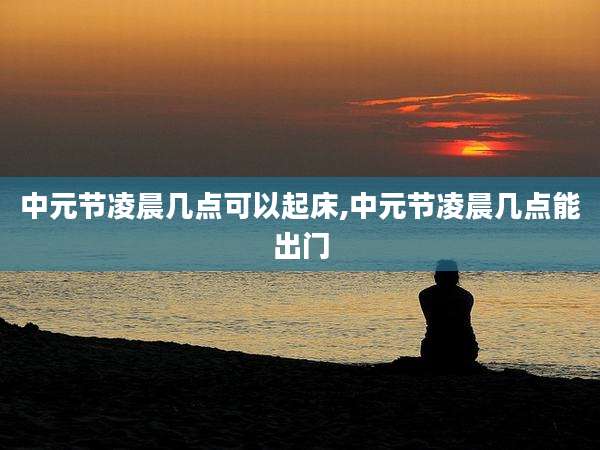 中元节凌晨几点可以起床,中元节凌晨几点能出门