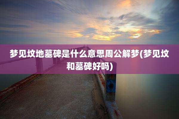 梦见坟地墓碑是什么意思周公解梦(梦见坟和墓碑好吗)