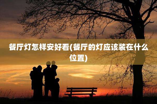 餐厅灯怎样安好看(餐厅的灯应该装在什么位置)