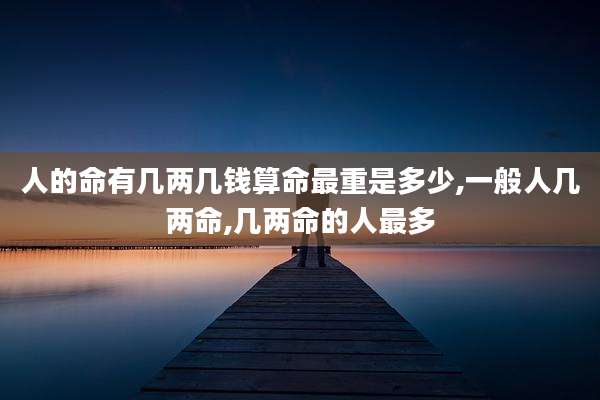 人的命有几两几钱算命最重是多少,一般人几两命,几两命的人最多