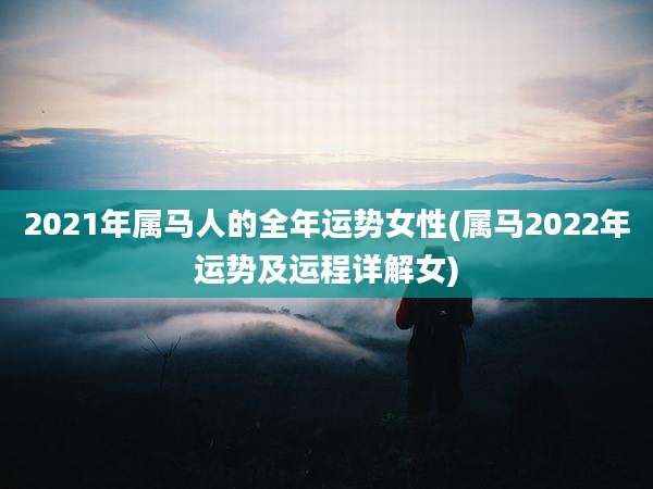 2021年属马人的全年运势女性(属马2022年运势及运程详解女)