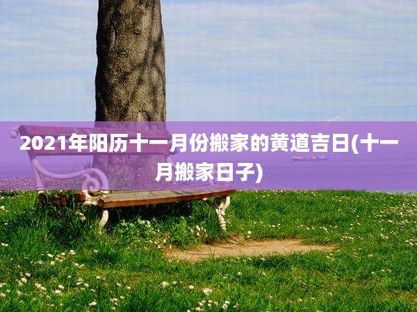 2021年阳历十一月份搬家的黄道吉日(十一月搬家日子)