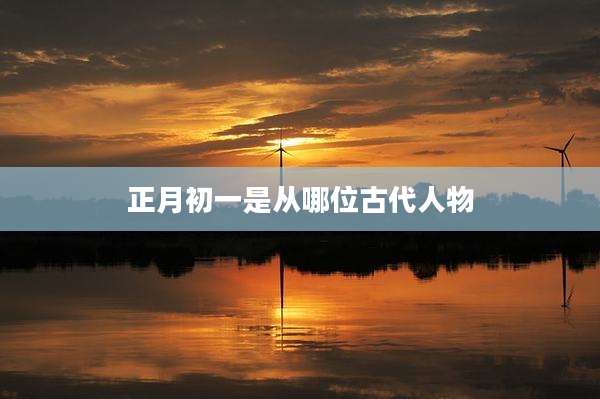 正月初一是从哪位古代人物