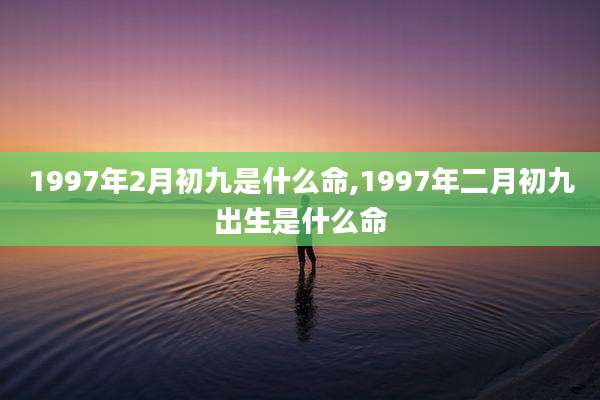1997年2月初九是什么命,1997年二月初九出生是什么命