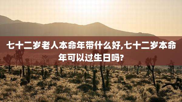 七十二岁老人本命年带什么好,七十二岁本命年可以过生日吗?