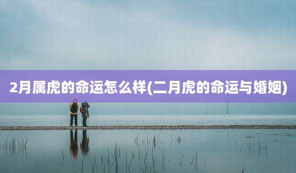 2月属虎的命运怎么样(二月虎的命运与婚姻)