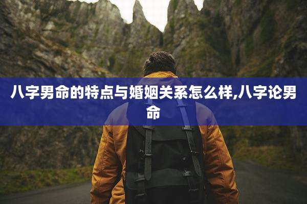 八字男命的特点与婚姻关系怎么样,八字论男命