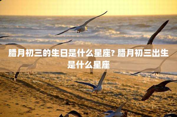 腊月初三的生日是什么星座? 腊月初三出生是什么星座