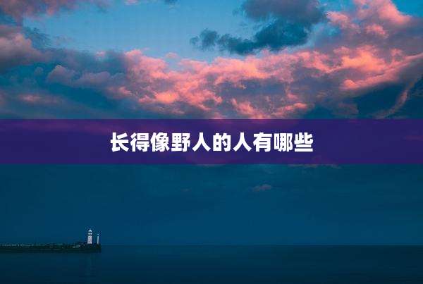长得像野人的人有哪些