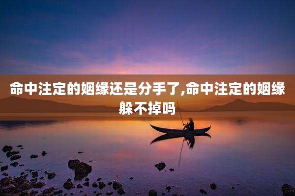 命中注定的姻缘还是分手了,命中注定的姻缘躲不掉吗