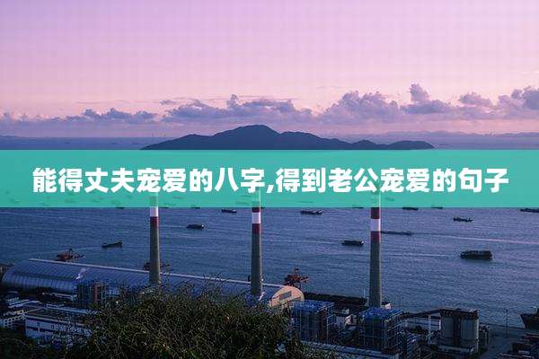 能得丈夫宠爱的八字,得到老公宠爱的句子