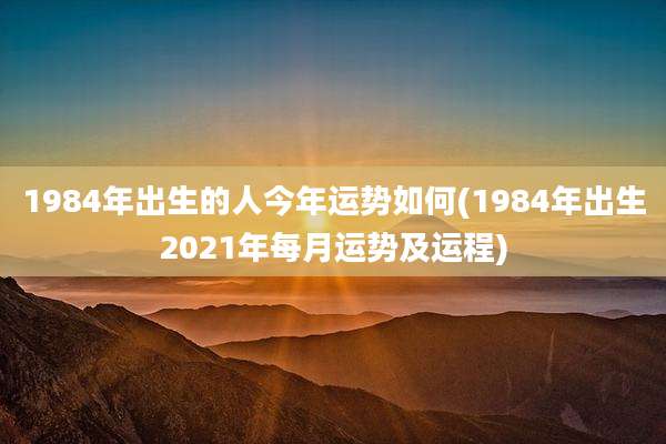1984年出生的人今年运势如何(1984年出生2021年每月运势及运程)