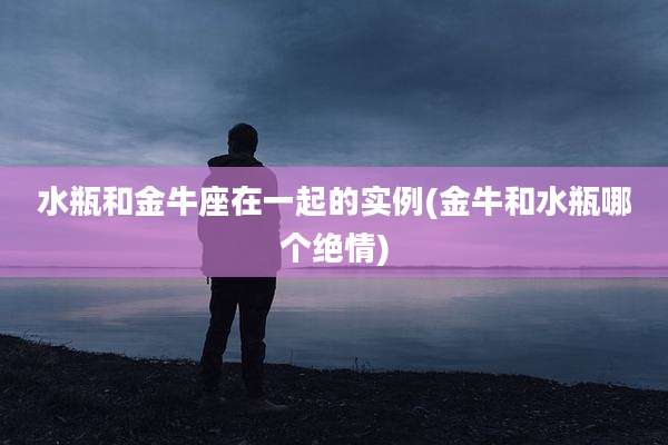 水瓶和金牛座在一起的实例(金牛和水瓶哪个绝情)
