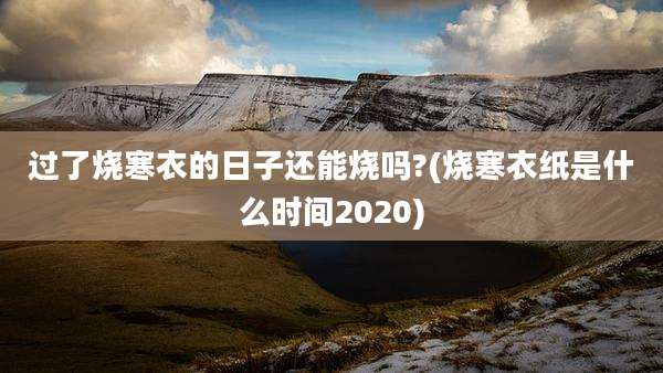 过了烧寒衣的日子还能烧吗?(烧寒衣纸是什么时间2020)