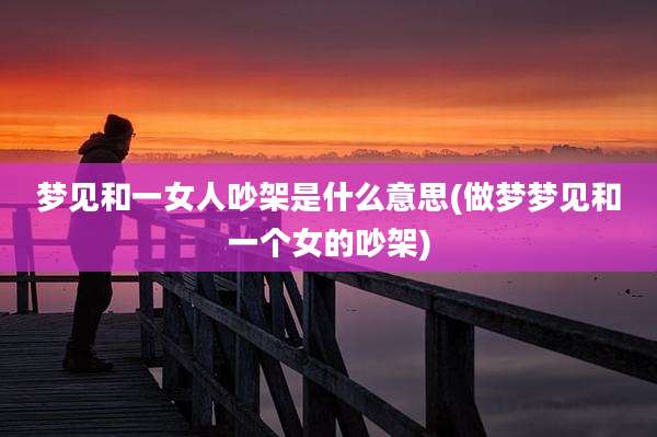 梦见和一女人吵架是什么意思(做梦梦见和一个女的吵架)